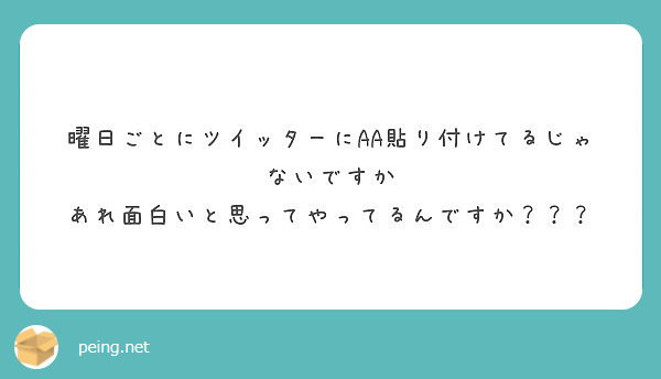 曜日ごとにツイッターにaa貼り付けてるじゃないですか あれ面白いと思ってやってるんですか Peing 質問箱