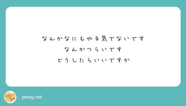 なんかなにもやる気でないです なんかつらいです どうしたらいいですか Peing 質問箱