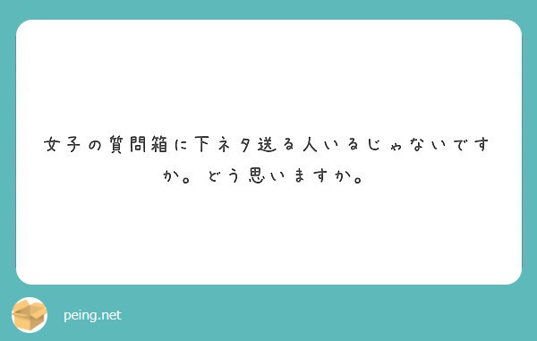 女子の質問箱に下ネタ送る人いるじゃないですか どう思いますか Peing 質問箱