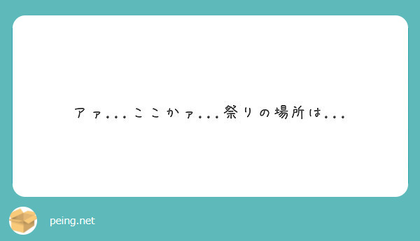 アァ ここかァ 祭りの場所は Peing 質問箱