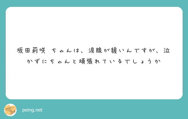 坂田莉咲 ちゃんは 涙腺が緩いんですが 泣かずにちゃんと頑張れているでしょうか Peing 質問箱