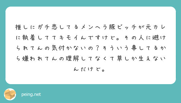 推しにガチ恋してるメンヘラ豚ビッチが元カレに執着しててキモイんですけど その人に避けられてんの気付かないの そう Peing 質問箱