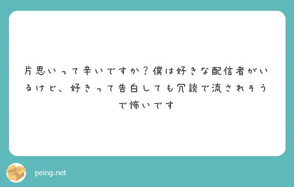 片思いって辛いですか 僕は好きな配信者がいるけど 好きって告白しても冗談で流されそうで怖いです Peing 質問箱