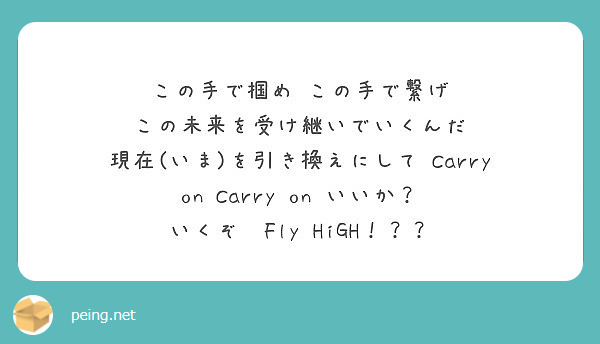 この手で掴め　この手で繋げ　この未来を受け継いでいくんだ
現在(いま)を引き換えにして　Carry on　Carry on　いいか？
いくぞ　Fly HiGH！？？
