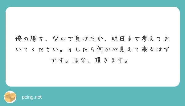 俺の勝ち なんで負けたか 明日まで考えておいてください そしたら何かが見えて来るはずです ほな 頂きます Peing 質問箱