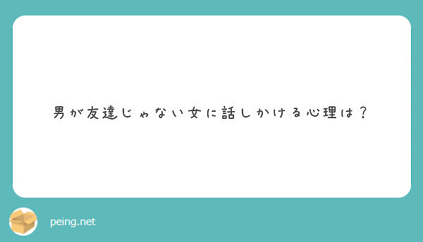 男が友達じゃない女に話しかける心理は Peing 質問箱