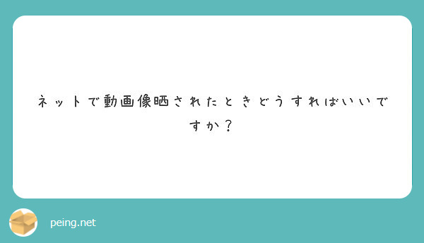 ネットで動画像晒されたときどうすればいいですか Peing 質問箱