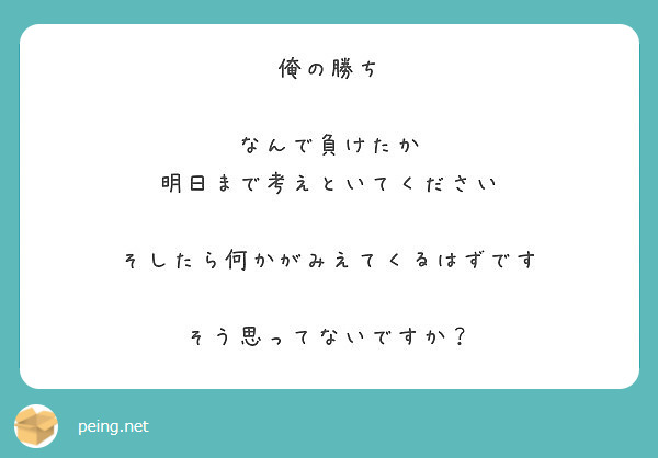 俺の勝ち なんで負けたか 明日まで考えといてください そしたら何かがみえてくるはずです そう思ってないですか Peing 質問箱