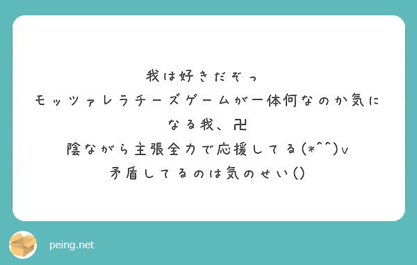 我は好きだぞっ モッツァレラチーズゲームが一体何なのか気になる我 卍 陰ながら主張全力で応援してる V Peing 質問箱