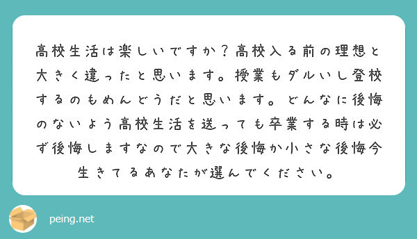 高校生活は楽しいですか 高校入る前の理想と大きく違ったと思います 授業もダルいし登校するのもめんどうだと思います Peing 質問箱