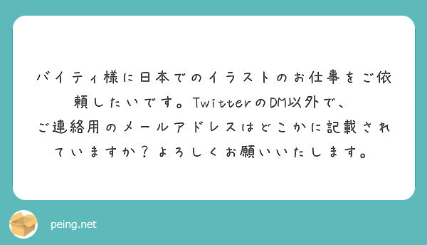 バイティ様に日本でのイラストのお仕事をご依頼したいです Twitterのdm以外で ご連絡用のメールアドレスはど Peing 質問箱