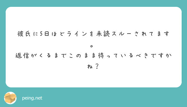 彼氏に5日ほどラインを未読スルーされてます 返信がくるまでこのまま待っているべきですかね Peing 質問箱