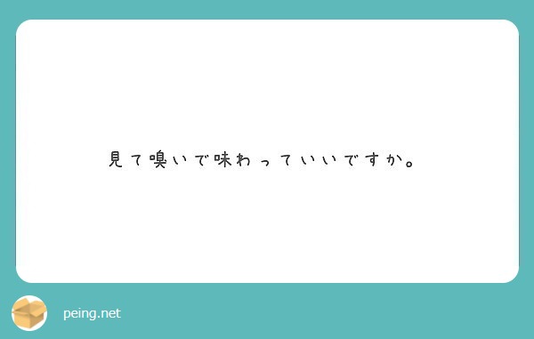 見て嗅いで味わっていいですか。