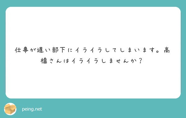 仕事が遅い部下にイライラしてしまいます 高橋さんはイライラしませんか Peing 質問箱