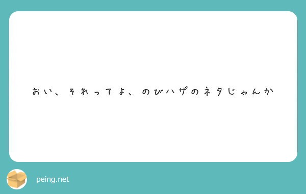 おい それってよ のびハザのネタじゃんか Peing 質問箱