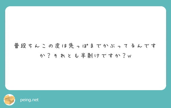 普段ちんこの皮は先っぽまでかぶってるんですか それとも半剥けですか W Peing 質問箱