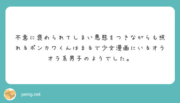 不意に褒められてしまい悪態をつきながらも照れるポンカワくんはまるで少女漫画にいるオラオラ系男子のようでした。 Peing 質問箱