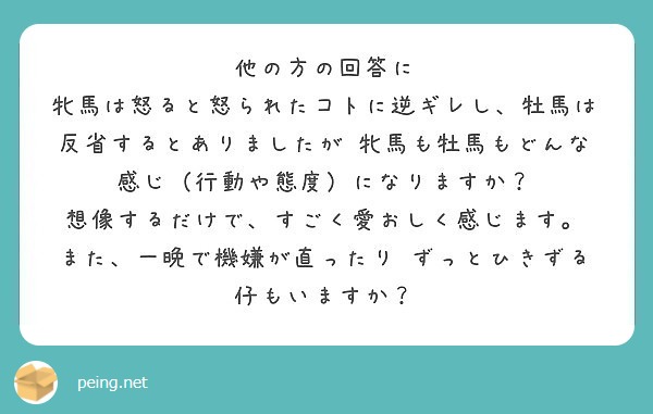 他の方の回答に
牝馬は怒ると怒られたコトに逆ギレし、牡馬は反省するとありましたが 牝馬も牡馬もどんな感じ（行動や態度）になりますか？
想像するだけで、すごく愛おしく感じます。
また、一晩で機嫌が直ったり ずっとひきずる仔もいますか？