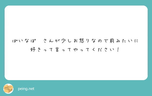 ぱいなぽ さんが少しお怒りなので前みたいに好きって言ってやってください Peing 質問箱