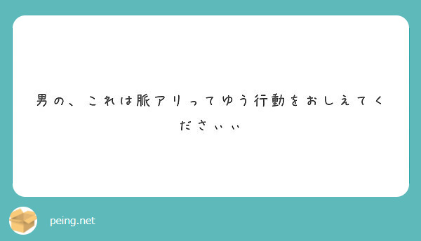 男の これは脈アリってゆう行動をおしえてくださぃぃ Peing 質問箱