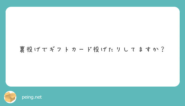 裏投げでギフトカード投げたりしてますか Peing 質問箱