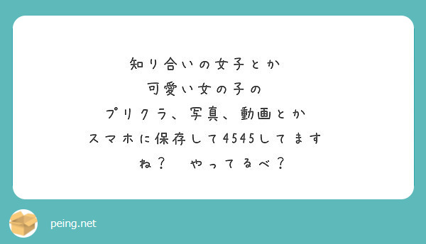 知り合いの女子とか 可愛い女の子の プリクラ 写真 動画とか スマホに保存して4545してます Peing 質問箱