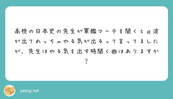 高校の日本史の先生が軍艦マーチを聞くとa波が出てめっちゃやる気が出るって言ってましたが 先生はやる気を出す時聞く Peing 質問箱