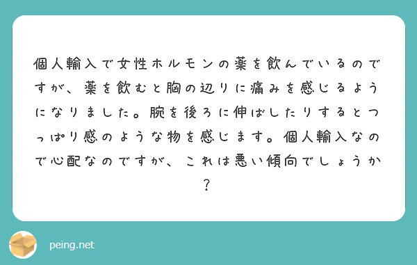 個人輸入で女性ホルモンの薬を飲んでいるのですが 薬を飲むと胸の辺りに痛みを感じるようになりました 腕を後ろに伸ば Peing 質問箱