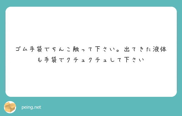 ゴム手袋でちんこ触って下さい。出てきた液体も手袋でクチュクチュして下さい