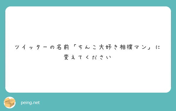 ツイッターの名前 ちんこ大好き相撲マン に変えてください Peing 質問箱