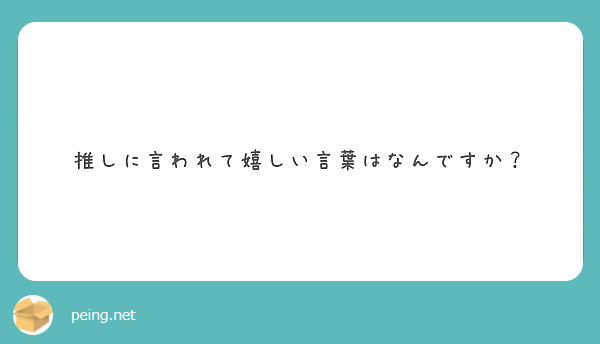 推しに言われて嬉しい言葉はなんですか Peing 質問箱