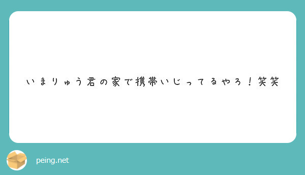 いまりゅう君の家で携帯いじってるやろ 笑笑 Peing 質問箱