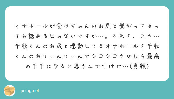 オナホールが受けちゃんのお尻と繋がってるってお話あるじゃないですか それを こう 千秋くんのお尻と連動してるオ Peing 質問箱