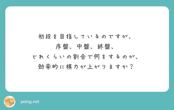 初段を目指しているのですが 序盤 中盤 終盤 どれくらいの割合で何をするのが 効率的に棋力が上がりますか Peing 質問箱