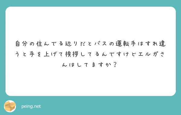 自分の住んでる辺りだとバスの運転手はすれ違うと手を上げて挨拶してるんですけどエルガさんはしてますか Peing 質問箱