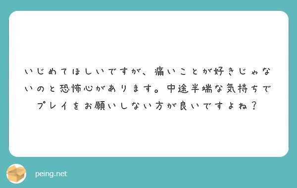 いじめてほしいですが 痛いことが好きじゃないのと恐怖心があります 中途半端な気持ちでプレイをお願いしない方が良い Peing 質問箱