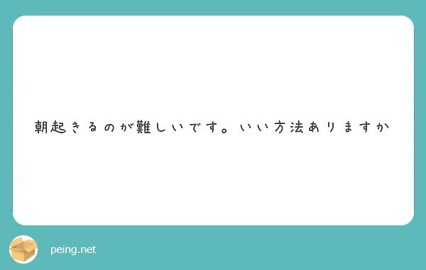 朝起きるのが難しいです いい方法ありますか Peing 質問箱