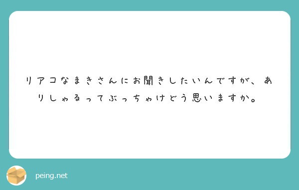 リアコなまきさんにお聞きしたいんですが ありしゃるってぶっちゃけどう思いますか Peing 質問箱