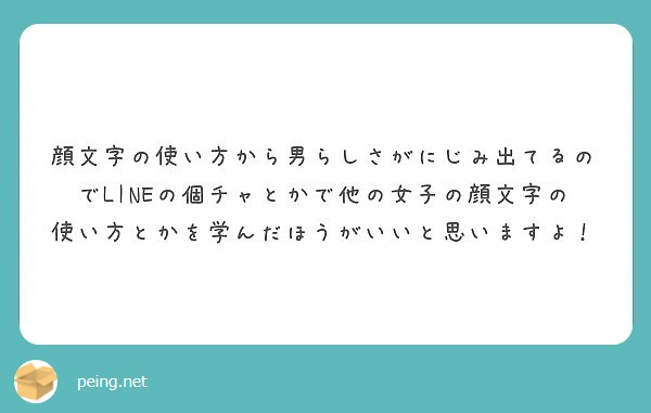 顔文字の使い方から男らしさがにじみ出てるのでlineの個チャとかで他の女子の顔文字の使い方とかを学んだほうがいい Peing 質問箱