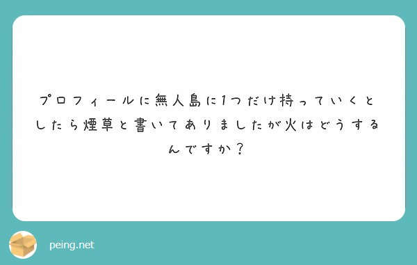 プロフィールに無人島に1つだけ持っていくとしたら煙草と書いてありましたが火はどうするんですか？