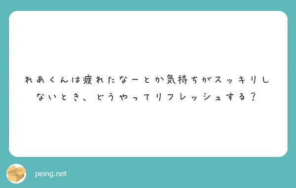 れあくんは疲れたなーとか気持ちがスッキリしないとき どうやってリフレッシュする Peing 質問箱