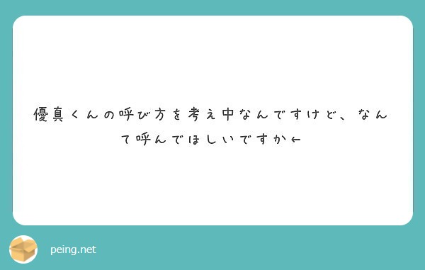 優真くんの呼び方を考え中なんですけど なんて呼んでほしいですか Peing 質問箱