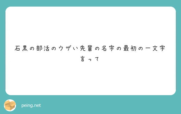 石黒の部活のウザい先輩の名字の最初の一文字言って Peing 質問箱