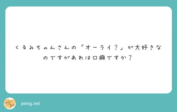 くるみちゃんさんの オーライ が大好きなのですがあれは口癖ですか Peing 質問箱