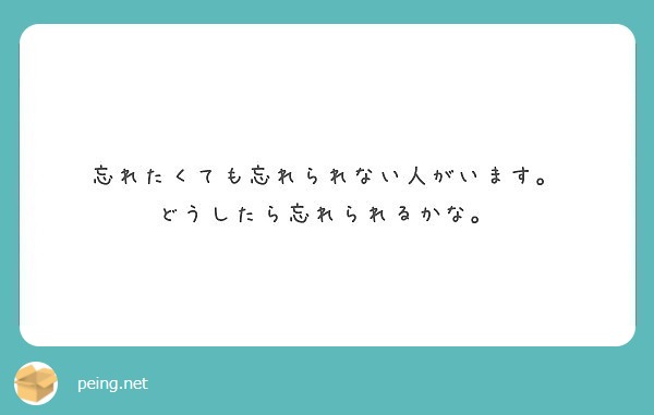 忘れたくても忘れられない人がいます。 どうしたら忘れられるかな。 | Peing -質問箱-