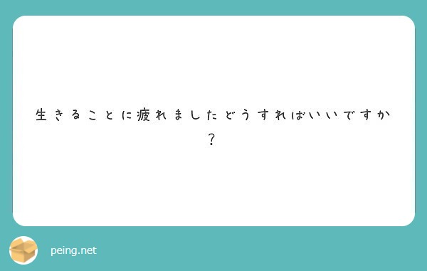 生きることに疲れましたどうすればいいですか Peing 質問箱