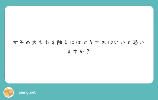 女子の太ももを触るにはどうすればいいと思いますか Peing 質問箱