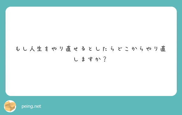 もし人生をやり直せるとしたらどこからやり直しますか Peing 質問箱