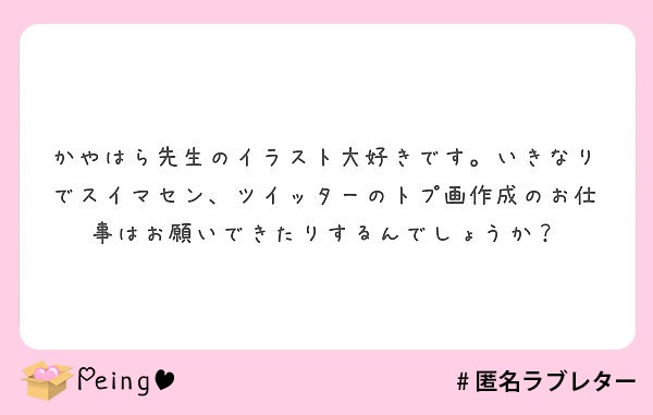 かやはら先生のイラスト大好きです いきなりでスイマセン ツイッターのトプ画作成のお仕事はお願いできたりするんでし Peing 質問箱