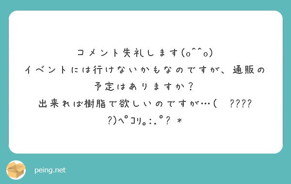 コメント失礼します(o^^o)
イベントには行けないかもなのですが、通販の予定はありますか？
出来れば樹脂で欲しいのですが…(❁ᴗ͈ˬᴗ͈)ﾍﾟｺﾘ｡:.ﾟஐ⋆*